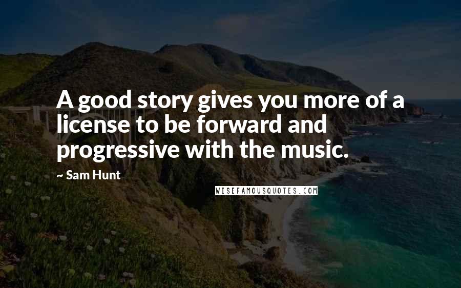 Sam Hunt Quotes: A good story gives you more of a license to be forward and progressive with the music.
