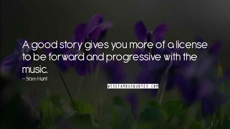 Sam Hunt Quotes: A good story gives you more of a license to be forward and progressive with the music.