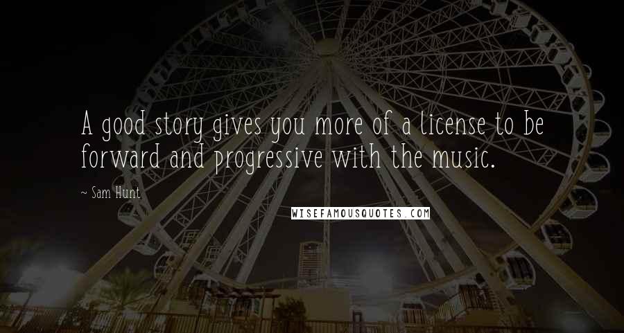Sam Hunt Quotes: A good story gives you more of a license to be forward and progressive with the music.