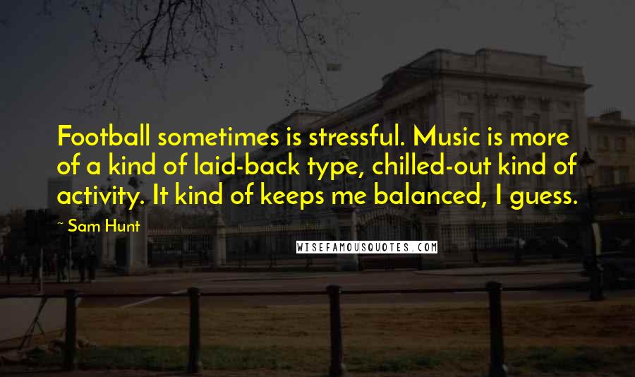 Sam Hunt Quotes: Football sometimes is stressful. Music is more of a kind of laid-back type, chilled-out kind of activity. It kind of keeps me balanced, I guess.