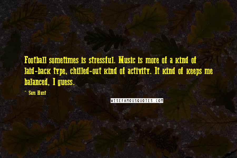 Sam Hunt Quotes: Football sometimes is stressful. Music is more of a kind of laid-back type, chilled-out kind of activity. It kind of keeps me balanced, I guess.