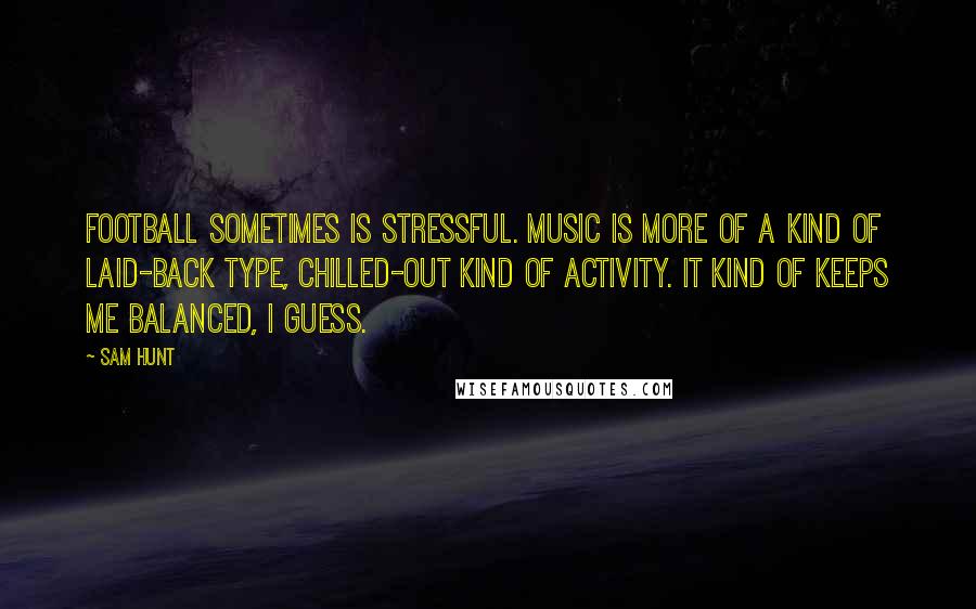 Sam Hunt Quotes: Football sometimes is stressful. Music is more of a kind of laid-back type, chilled-out kind of activity. It kind of keeps me balanced, I guess.