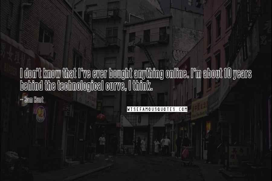 Sam Hunt Quotes: I don't know that I've ever bought anything online. I'm about 10 years behind the technological curve, I think.