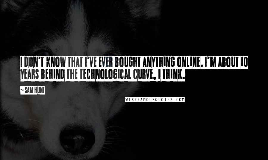 Sam Hunt Quotes: I don't know that I've ever bought anything online. I'm about 10 years behind the technological curve, I think.