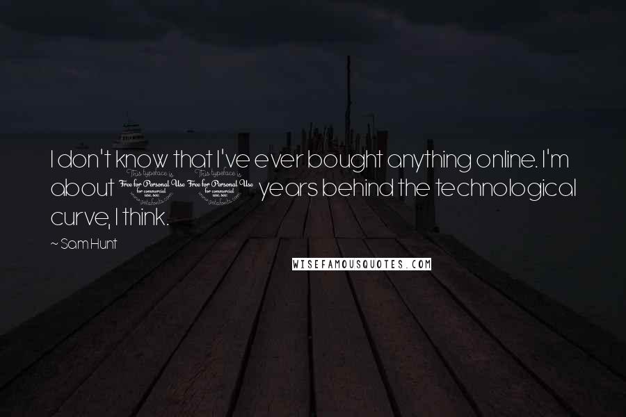 Sam Hunt Quotes: I don't know that I've ever bought anything online. I'm about 10 years behind the technological curve, I think.