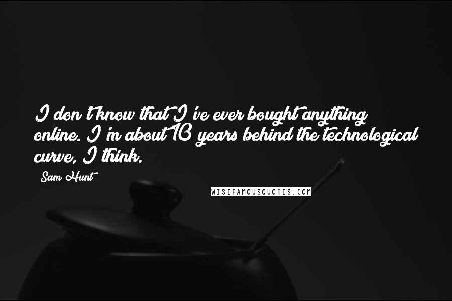 Sam Hunt Quotes: I don't know that I've ever bought anything online. I'm about 10 years behind the technological curve, I think.