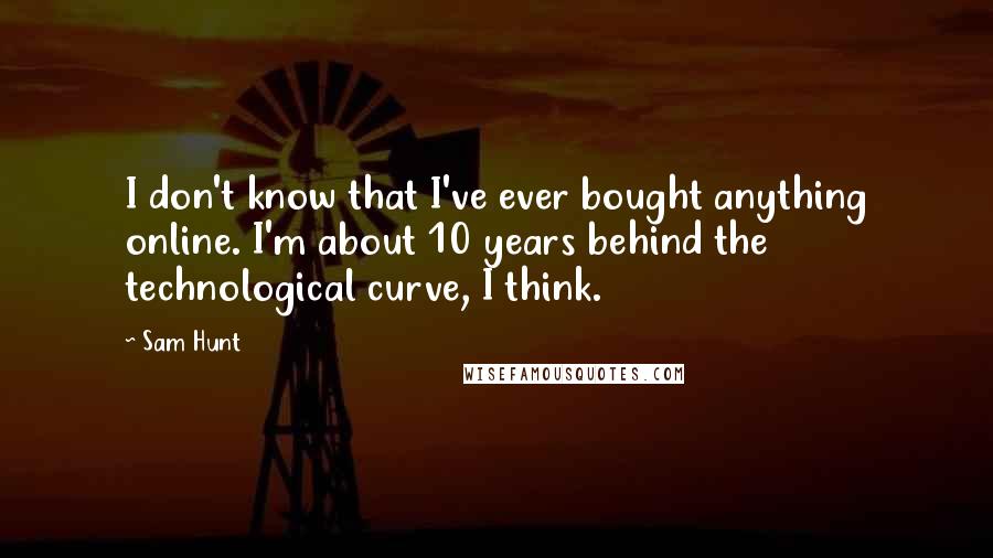 Sam Hunt Quotes: I don't know that I've ever bought anything online. I'm about 10 years behind the technological curve, I think.