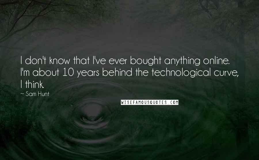 Sam Hunt Quotes: I don't know that I've ever bought anything online. I'm about 10 years behind the technological curve, I think.