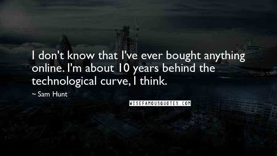 Sam Hunt Quotes: I don't know that I've ever bought anything online. I'm about 10 years behind the technological curve, I think.