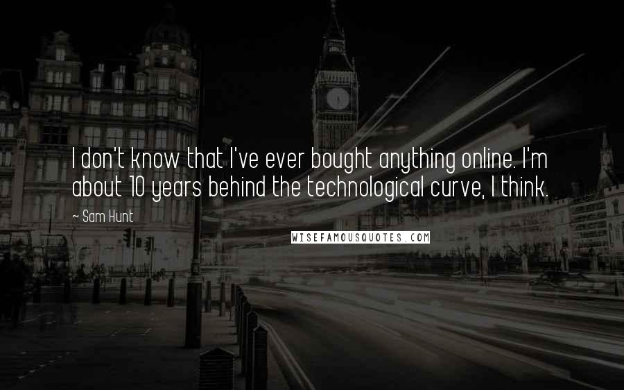 Sam Hunt Quotes: I don't know that I've ever bought anything online. I'm about 10 years behind the technological curve, I think.