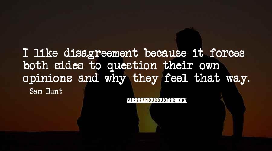 Sam Hunt Quotes: I like disagreement because it forces both sides to question their own opinions and why they feel that way.