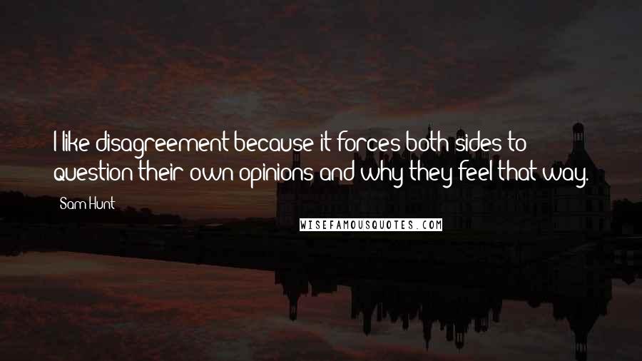 Sam Hunt Quotes: I like disagreement because it forces both sides to question their own opinions and why they feel that way.