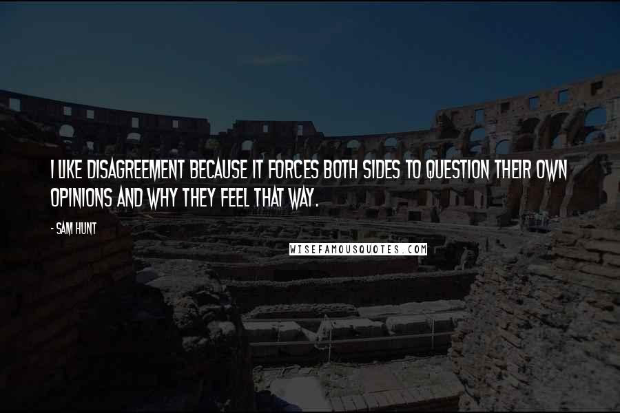 Sam Hunt Quotes: I like disagreement because it forces both sides to question their own opinions and why they feel that way.