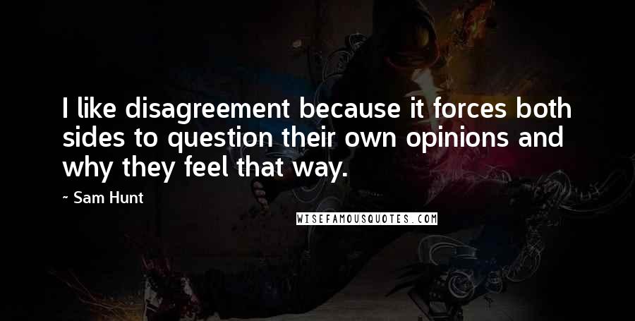 Sam Hunt Quotes: I like disagreement because it forces both sides to question their own opinions and why they feel that way.