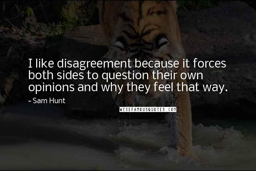 Sam Hunt Quotes: I like disagreement because it forces both sides to question their own opinions and why they feel that way.