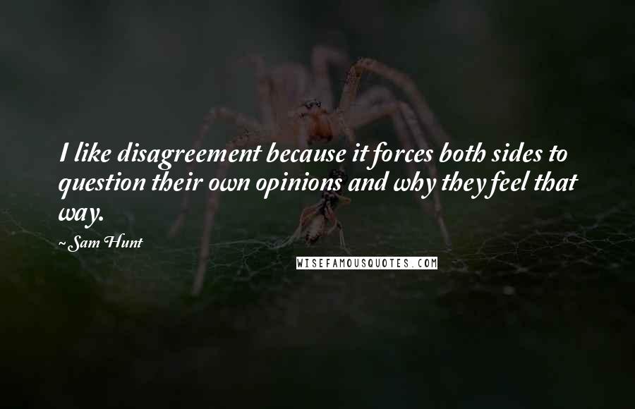 Sam Hunt Quotes: I like disagreement because it forces both sides to question their own opinions and why they feel that way.