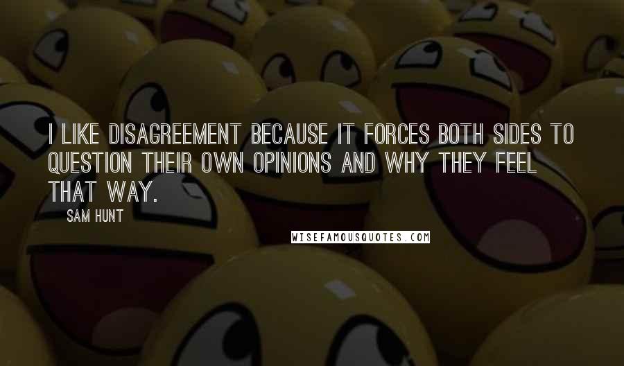 Sam Hunt Quotes: I like disagreement because it forces both sides to question their own opinions and why they feel that way.