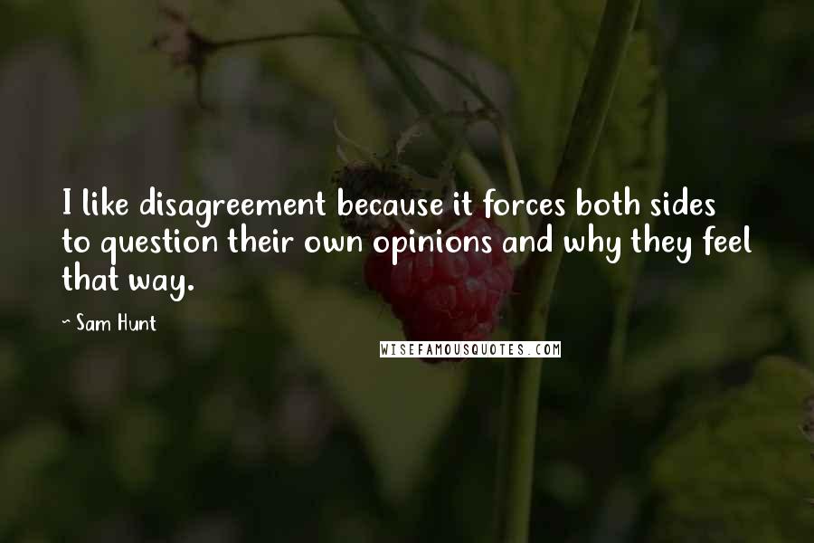 Sam Hunt Quotes: I like disagreement because it forces both sides to question their own opinions and why they feel that way.