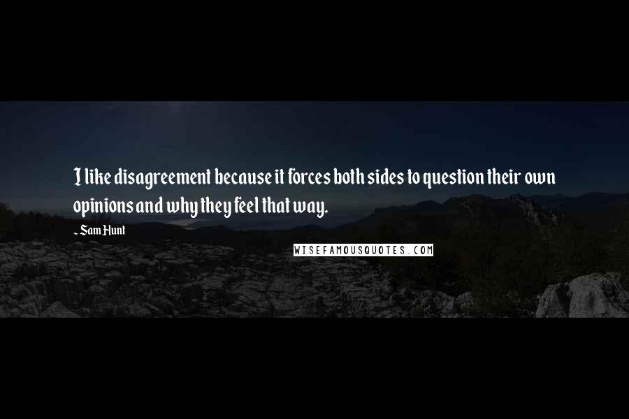 Sam Hunt Quotes: I like disagreement because it forces both sides to question their own opinions and why they feel that way.