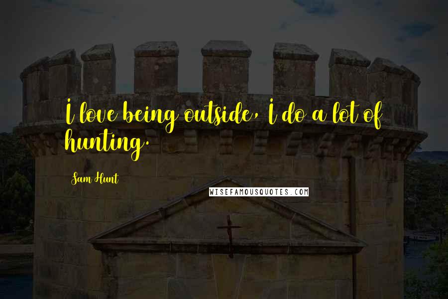 Sam Hunt Quotes: I love being outside, I do a lot of hunting.