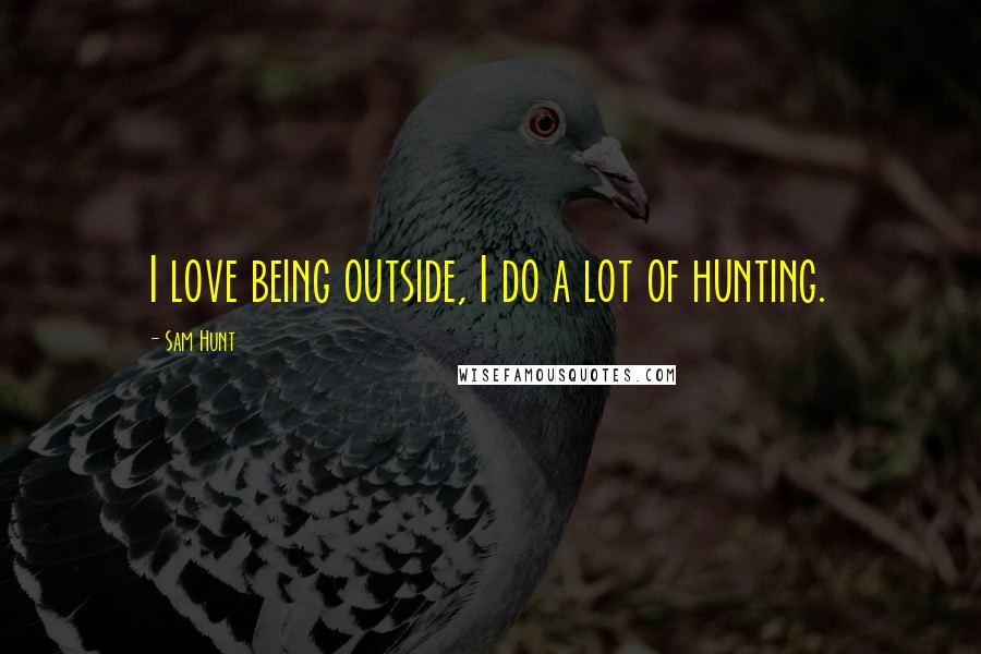 Sam Hunt Quotes: I love being outside, I do a lot of hunting.