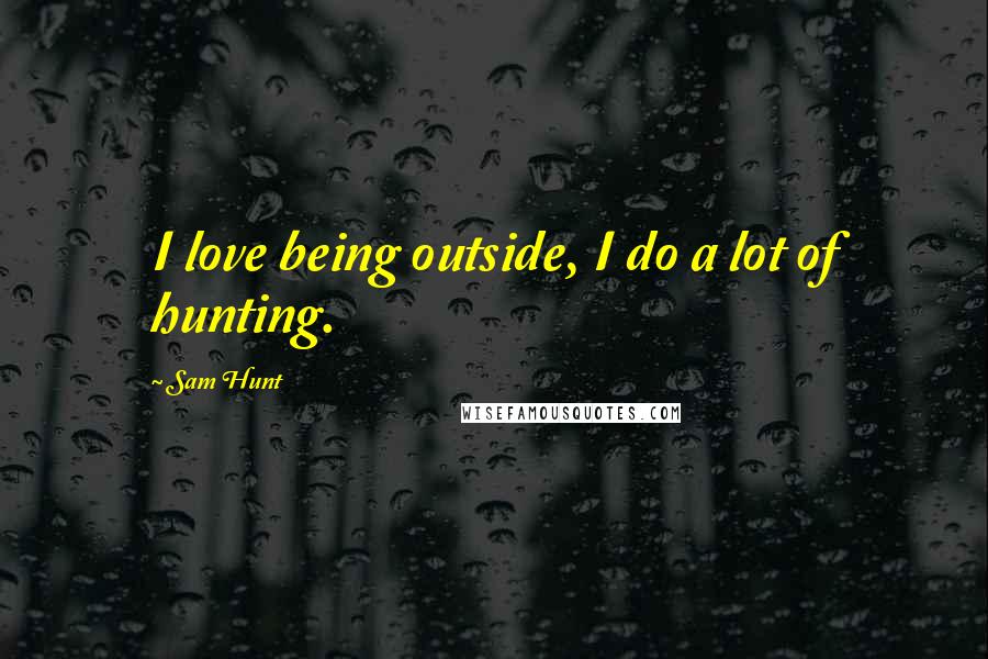 Sam Hunt Quotes: I love being outside, I do a lot of hunting.