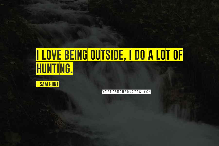 Sam Hunt Quotes: I love being outside, I do a lot of hunting.