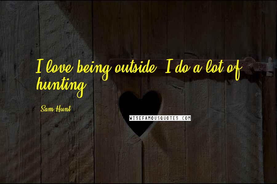 Sam Hunt Quotes: I love being outside, I do a lot of hunting.