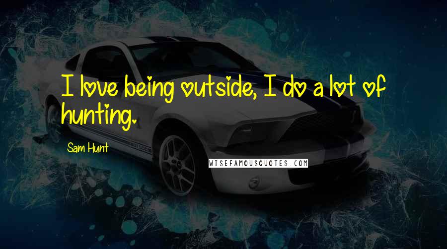 Sam Hunt Quotes: I love being outside, I do a lot of hunting.