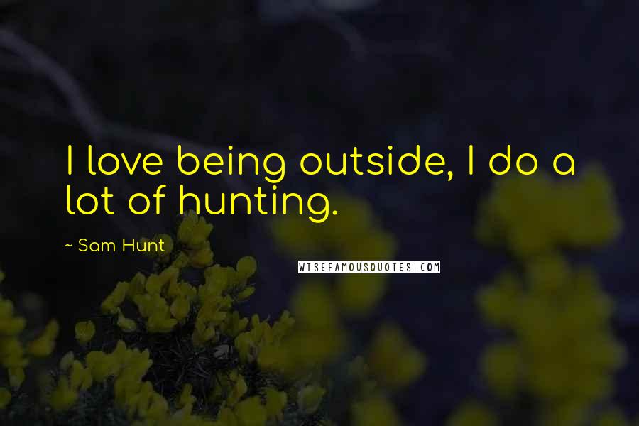 Sam Hunt Quotes: I love being outside, I do a lot of hunting.