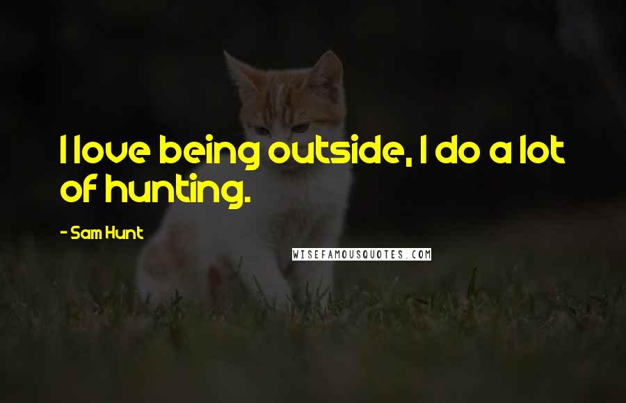 Sam Hunt Quotes: I love being outside, I do a lot of hunting.