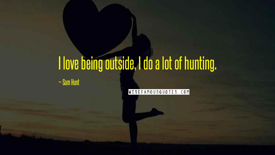 Sam Hunt Quotes: I love being outside, I do a lot of hunting.