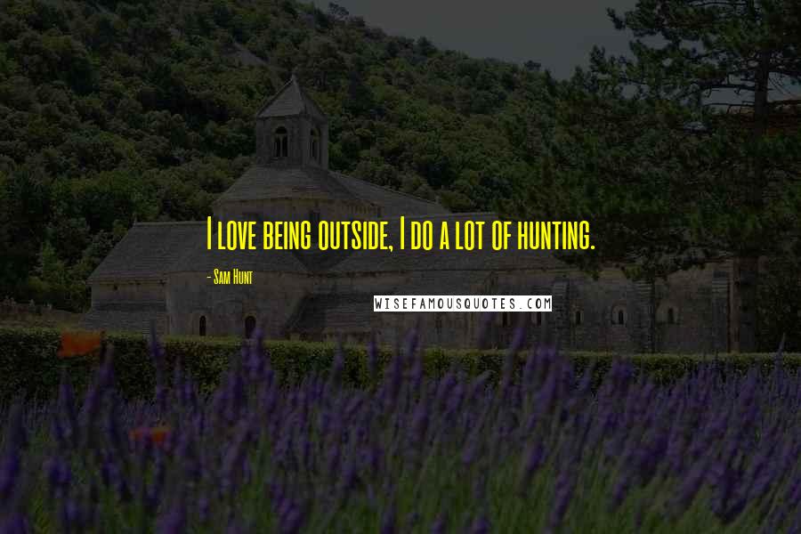 Sam Hunt Quotes: I love being outside, I do a lot of hunting.