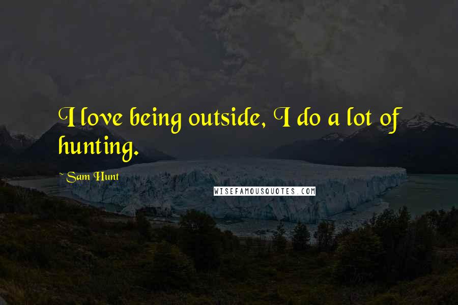 Sam Hunt Quotes: I love being outside, I do a lot of hunting.