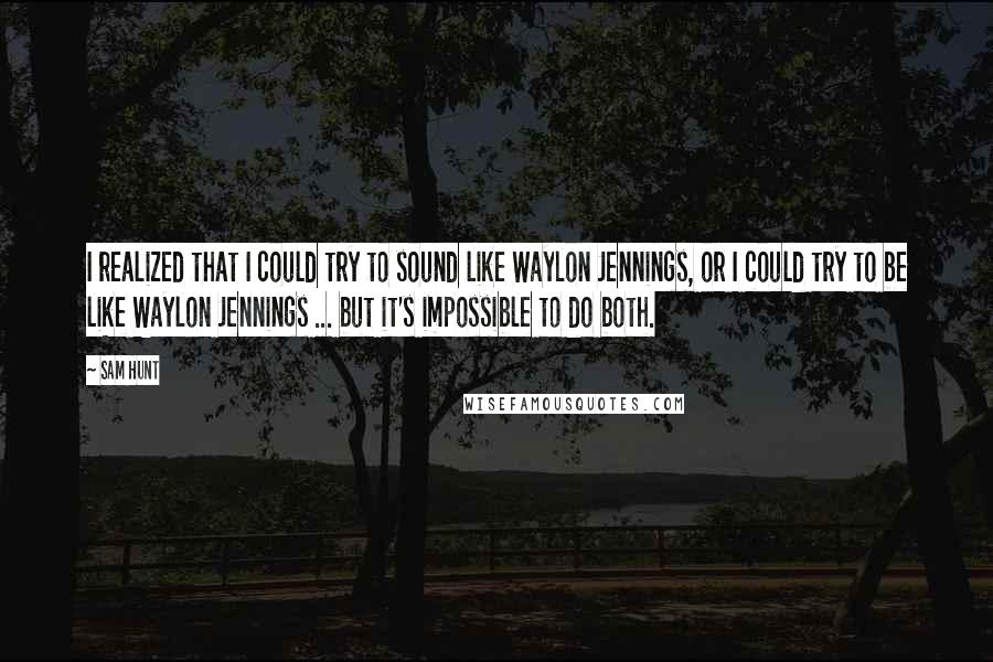 Sam Hunt Quotes: I realized that I could try to sound like Waylon Jennings, or I could try to be like Waylon Jennings ... but it's impossible to do both.