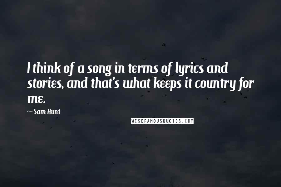 Sam Hunt Quotes: I think of a song in terms of lyrics and stories, and that's what keeps it country for me.