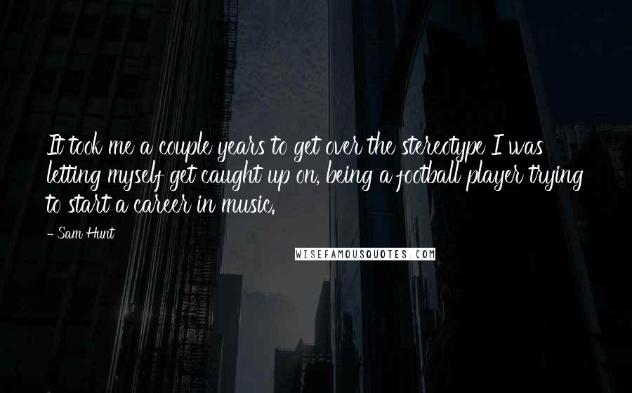 Sam Hunt Quotes: It took me a couple years to get over the stereotype I was letting myself get caught up on, being a football player trying to start a career in music.