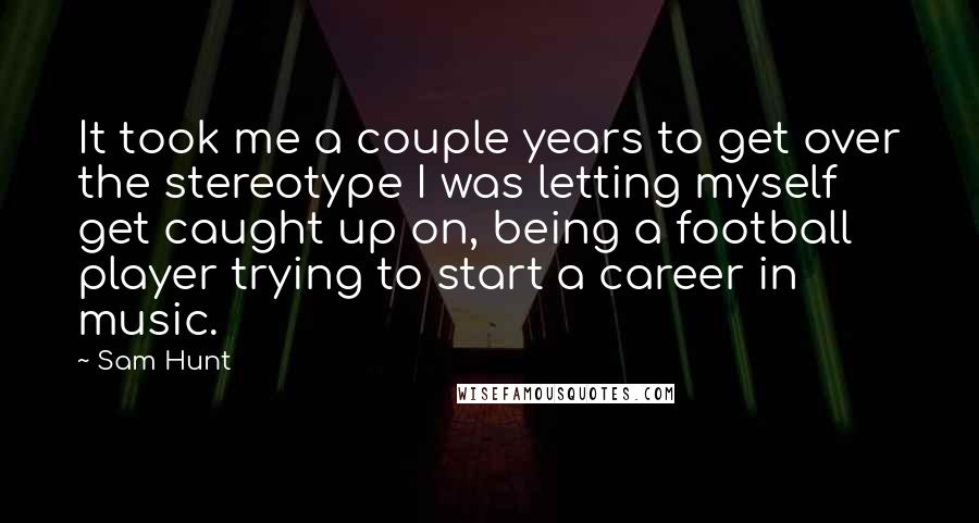 Sam Hunt Quotes: It took me a couple years to get over the stereotype I was letting myself get caught up on, being a football player trying to start a career in music.