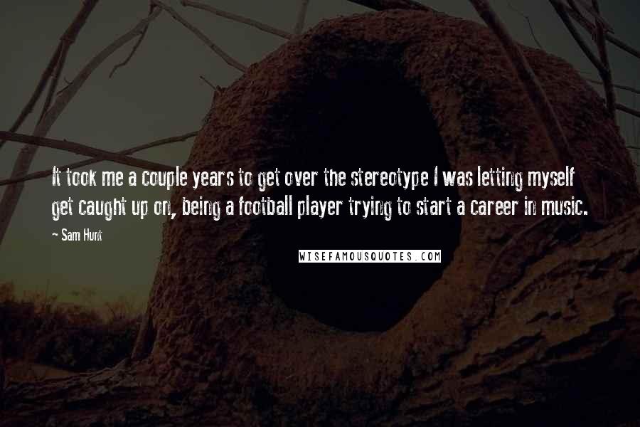 Sam Hunt Quotes: It took me a couple years to get over the stereotype I was letting myself get caught up on, being a football player trying to start a career in music.