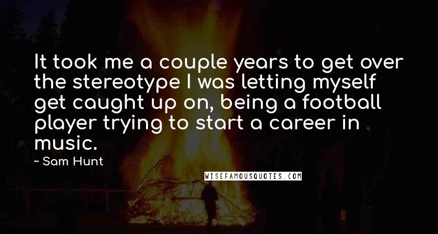 Sam Hunt Quotes: It took me a couple years to get over the stereotype I was letting myself get caught up on, being a football player trying to start a career in music.