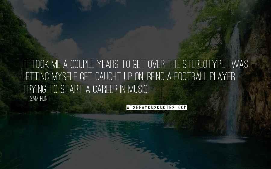 Sam Hunt Quotes: It took me a couple years to get over the stereotype I was letting myself get caught up on, being a football player trying to start a career in music.