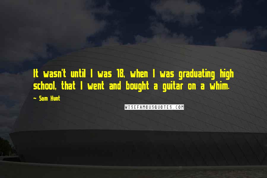 Sam Hunt Quotes: It wasn't until I was 18, when I was graduating high school, that I went and bought a guitar on a whim.