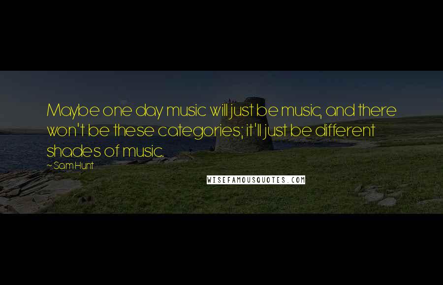 Sam Hunt Quotes: Maybe one day music will just be music, and there won't be these categories; it'll just be different shades of music.