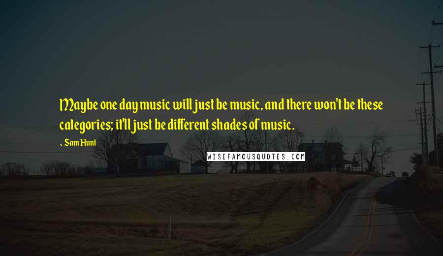 Sam Hunt Quotes: Maybe one day music will just be music, and there won't be these categories; it'll just be different shades of music.