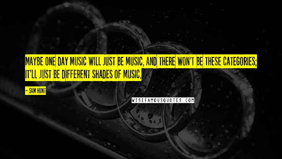 Sam Hunt Quotes: Maybe one day music will just be music, and there won't be these categories; it'll just be different shades of music.