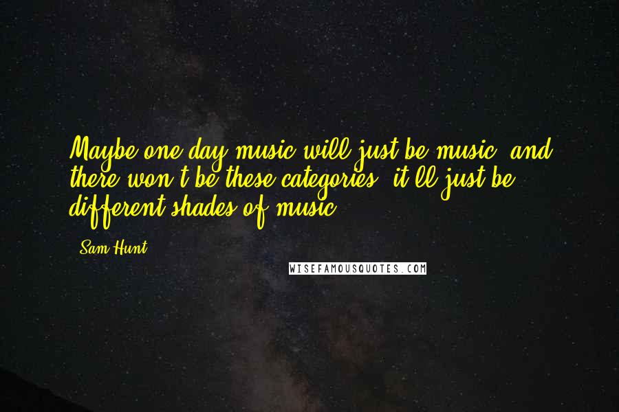 Sam Hunt Quotes: Maybe one day music will just be music, and there won't be these categories; it'll just be different shades of music.