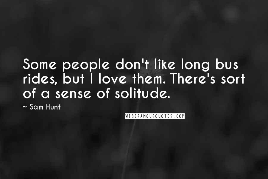 Sam Hunt Quotes: Some people don't like long bus rides, but I love them. There's sort of a sense of solitude.