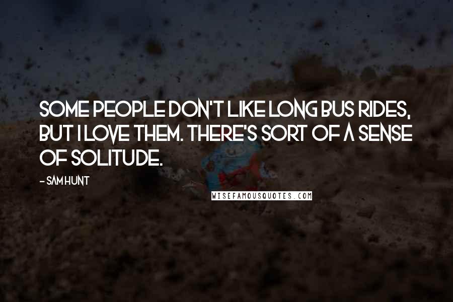 Sam Hunt Quotes: Some people don't like long bus rides, but I love them. There's sort of a sense of solitude.