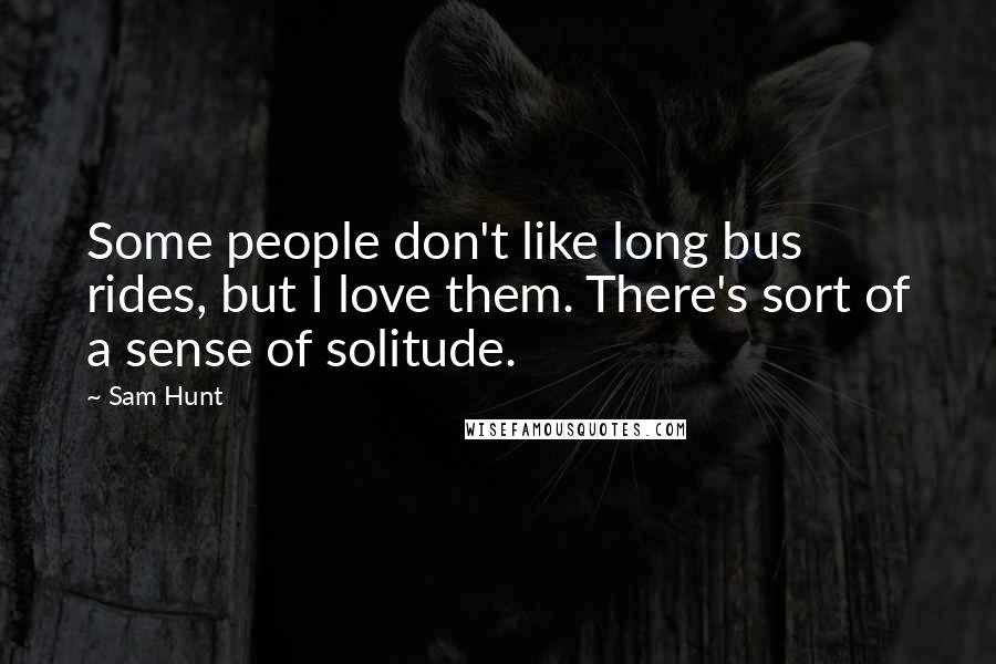 Sam Hunt Quotes: Some people don't like long bus rides, but I love them. There's sort of a sense of solitude.