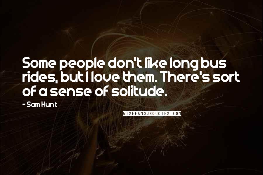 Sam Hunt Quotes: Some people don't like long bus rides, but I love them. There's sort of a sense of solitude.